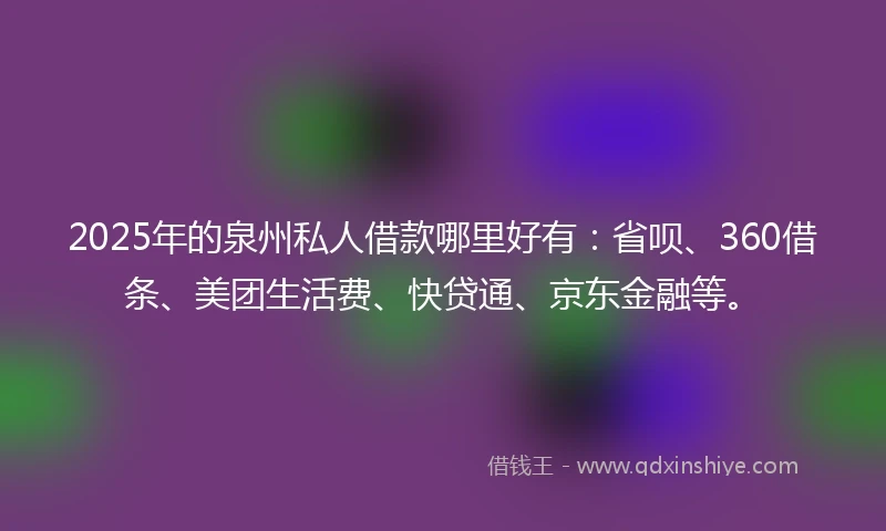 2025年的泉州私人借款哪里好有：省呗、360借条、美团生活费、快贷通、京东金融等。