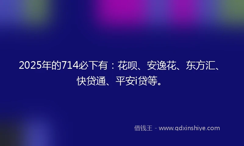 2025年的714必下有：花呗、安逸花、东方汇、快贷通、平安i贷等。