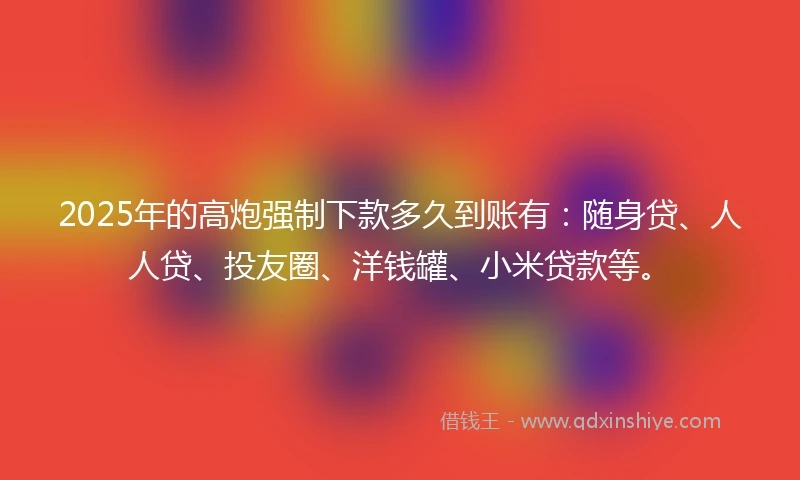 2025年的高炮强制下款多久到账有:随身贷、人人贷、投友圈、洋钱罐、小米贷款等。