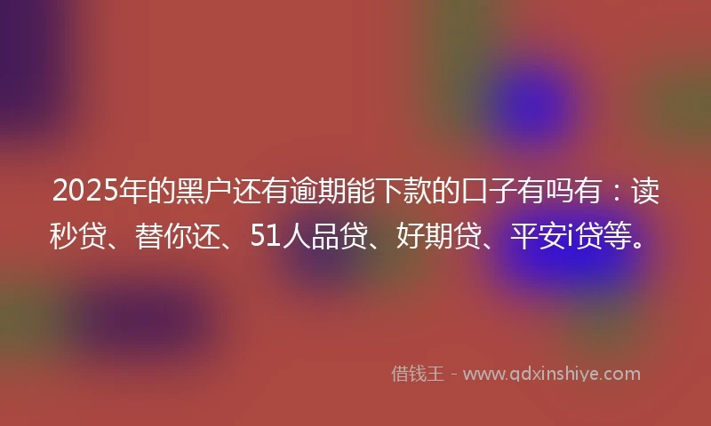 2025年的黑户还有逾期能下款的口子有吗有：读秒贷、替你还、51人品贷、好期贷、平安i贷等。