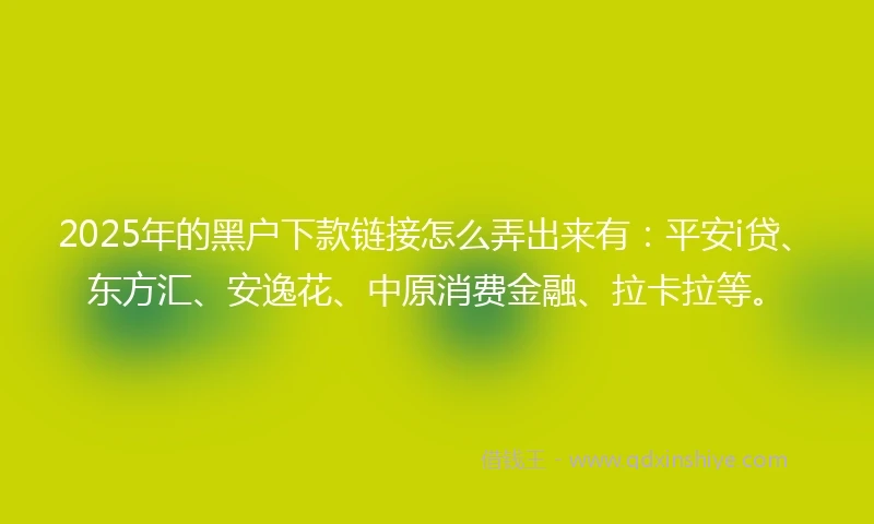 2025年的黑户下款链接怎么弄出来有:平安i贷、东方汇、安逸花、中原消费金融、拉卡拉等。