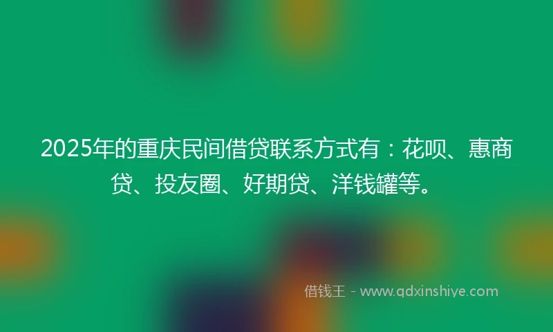 2025年的重庆民间借贷联系方式有：花呗、惠商贷、投友圈、好期贷、洋钱罐等。