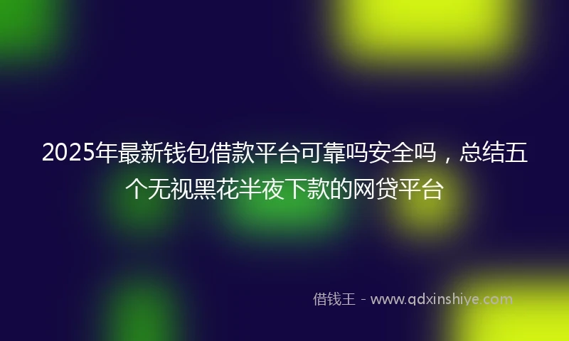2025年最新钱包借款平台可靠吗安全吗，总结五个无视黑花半夜下款的网贷平台