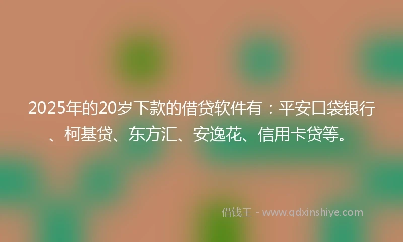 2025年的20岁下款的借贷软件有:平安口袋银行、柯基贷、东方汇、安逸花、信用卡贷等。