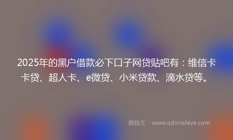 2025年的黑户借款必下口子网贷贴吧有:维信卡卡贷、超人卡、e微贷、小米贷款、滴水贷等。