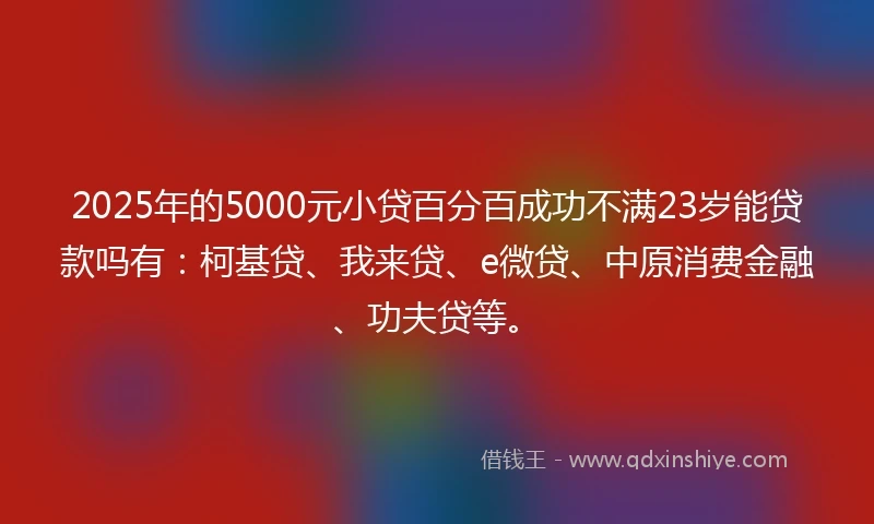 2025年的5000元小贷百分百成功不满23岁能贷款吗有:柯基贷、我来贷、e微贷、中原消费金融、功夫贷等。