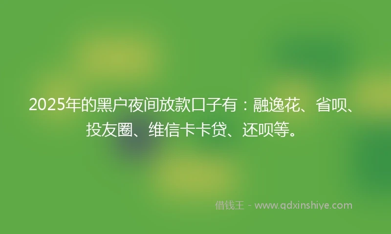 2025年的黑户夜间放款口子有:融逸花、省呗、投友圈、维信卡卡贷、还呗等。