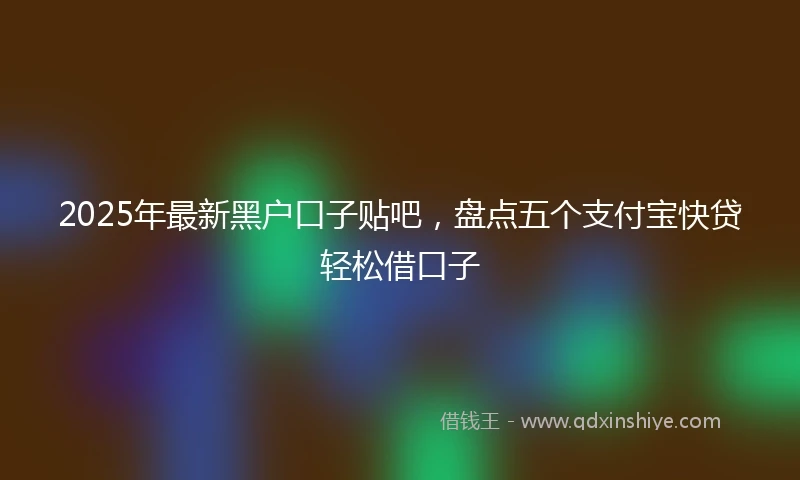 2025年最新黑户口子贴吧，盘点五个支付宝快贷轻松借口子