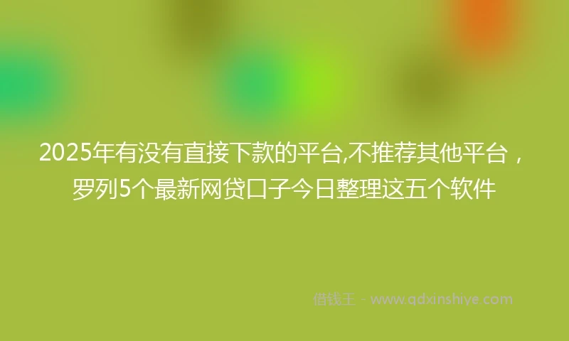 2025年有没有直接下款的平台,不推荐其他平台，罗列5个最新网贷口子今日整理这五个软件