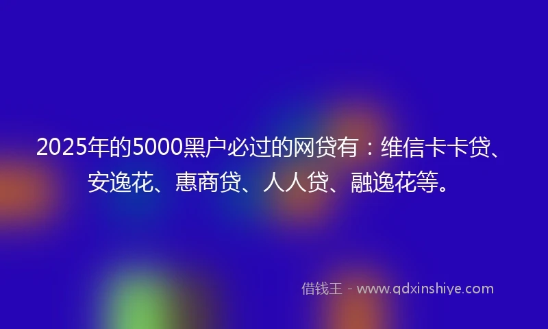 2025年的5000黑户必过的网贷有：维信卡卡贷、安逸花、惠商贷、人人贷、融逸花等。