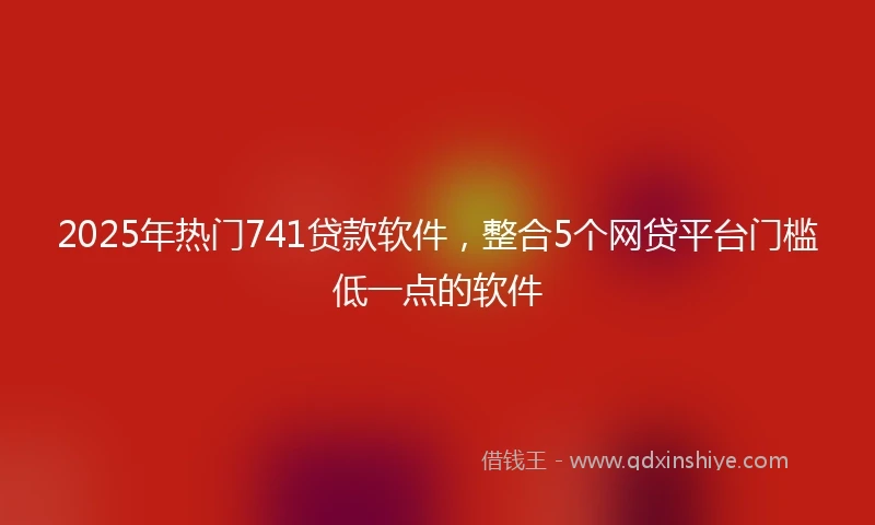 2025年热门741贷款软件,整合5个网贷平台门槛低一点的软件