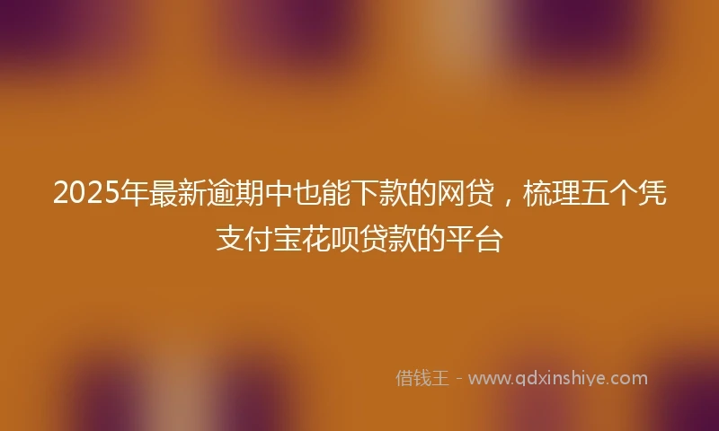 2025年最新逾期中也能下款的网贷，梳理五个凭支付宝花呗贷款的平台