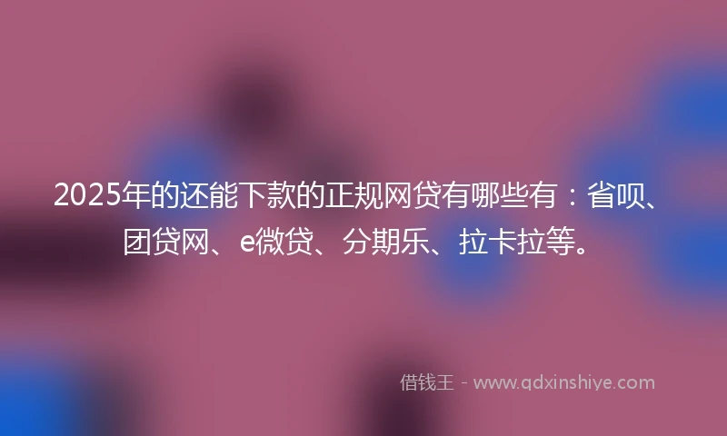 2025年的还能下款的正规网贷有哪些有：省呗、团贷网、e微贷、分期乐、拉卡拉等。