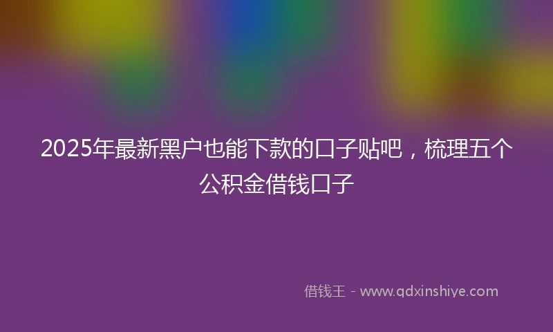 2025年最新黑户也能下款的口子贴吧，梳理五个公积金借钱口子