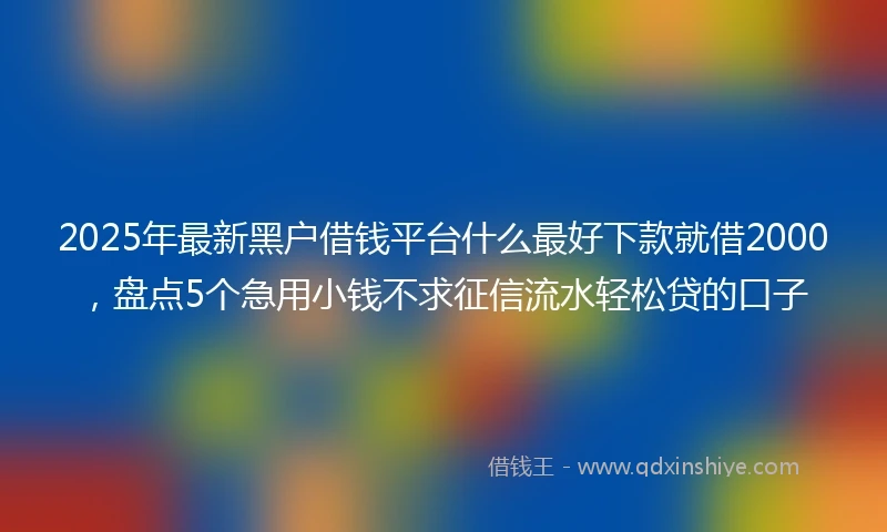 2025年最新黑户借钱平台什么最好下款就借2000，盘点5个急用小钱不求征信流水轻松贷的口子