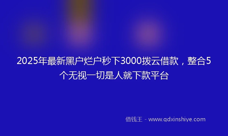 2025年最新黑户烂户秒下3000拨云借款，整合5个无视一切是人就下款平台