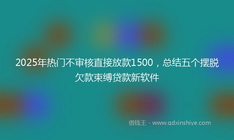 2025年热门不审核直接放款1500，总结五个摆脱欠款束缚贷款新软件