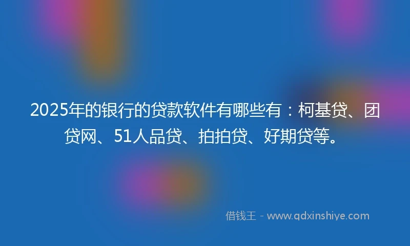 2025年的银行的贷款软件有哪些有：柯基贷、团贷网、51人品贷、拍拍贷、好期贷等。