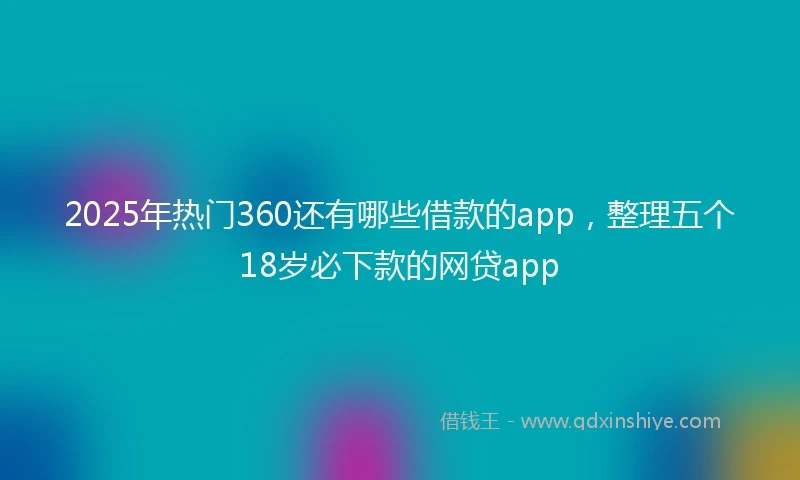 2025年热门360还有哪些借款的app，整理五个18岁必下款的网贷app
