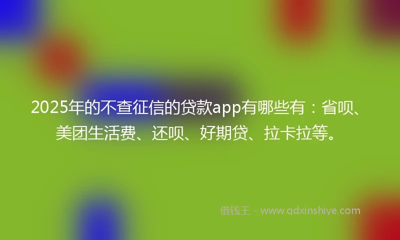2025年的不查征信的贷款app有哪些有：省呗、美团生活费、还呗、好期贷、拉卡拉等。