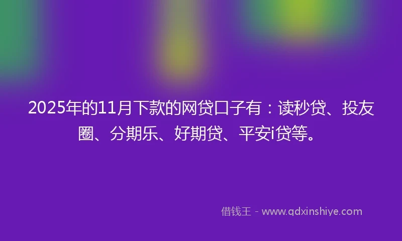 2025年的11月下款的网贷口子有：读秒贷、投友圈、分期乐、好期贷、平安i贷等。
