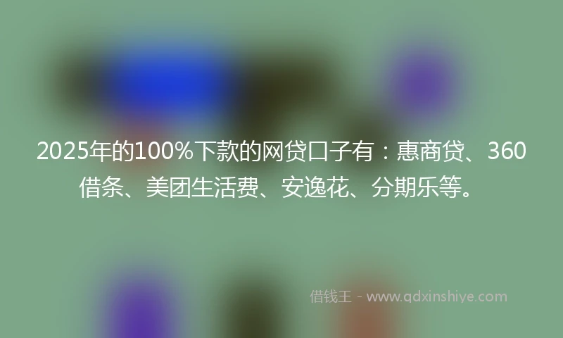 2025年的100%下款的网贷口子有：惠商贷、360借条、美团生活费、安逸花、分期乐等。