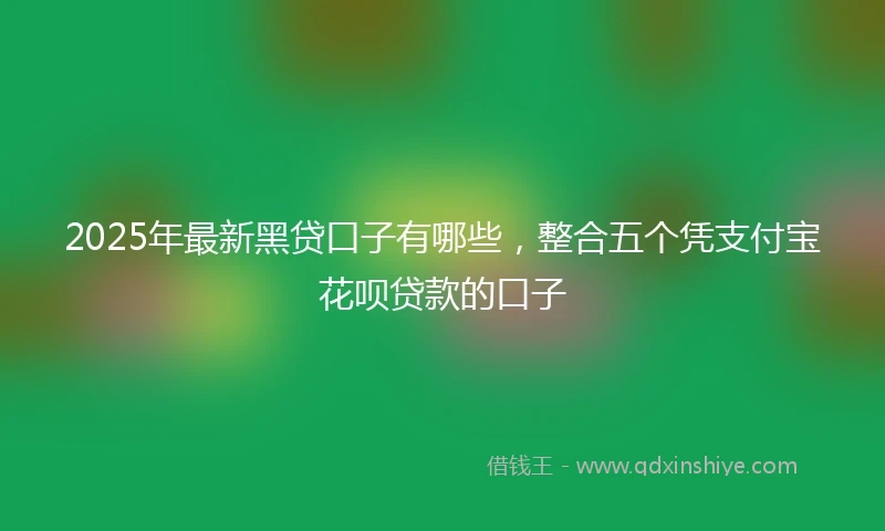 2025年最新黑贷口子有哪些,整合五个凭支付宝花呗贷款的口子