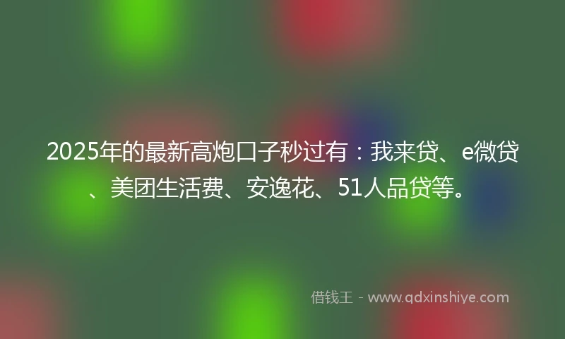2025年的最新高炮口子秒过有：我来贷、e微贷、美团生活费、安逸花、51人品贷等。