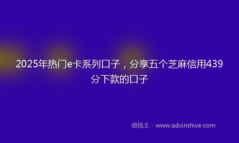 2025年热门e卡系列口子，分享五个芝麻信用439分下款的口子