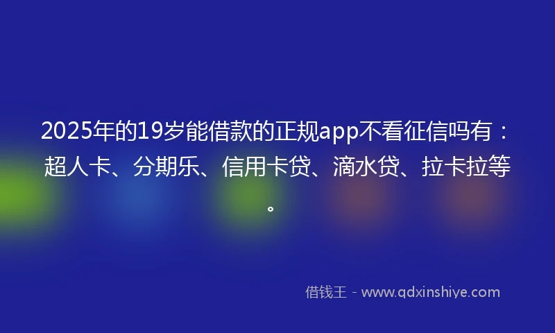 2025年的19岁能借款的正规app不看征信吗有：超人卡、分期乐、信用卡贷、滴水贷、拉卡拉等。