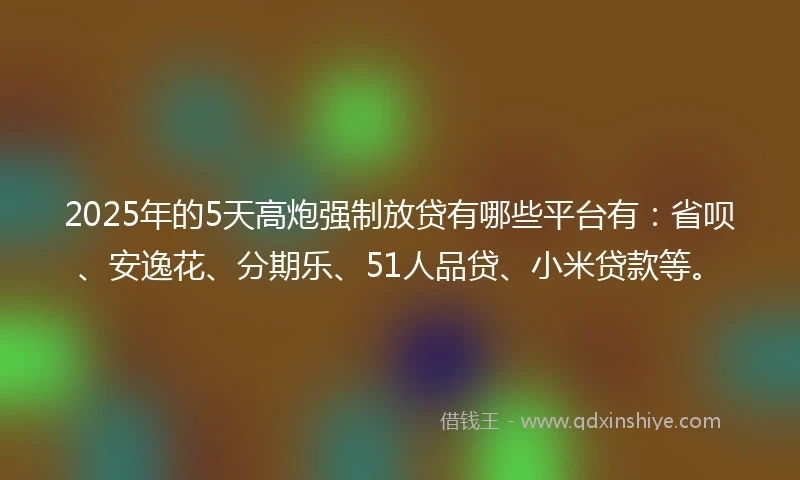 2025年的5天高炮强制放贷有哪些平台有:省呗、安逸花、分期乐、51人品贷、小米贷款等。