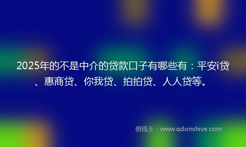 2025年的不是中介的贷款口子有哪些有：平安i贷、惠商贷、你我贷、拍拍贷、人人贷等。