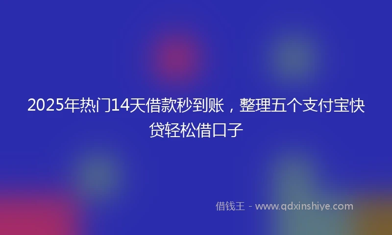 2025年热门14天借款秒到账，整理五个支付宝快贷轻松借口子
