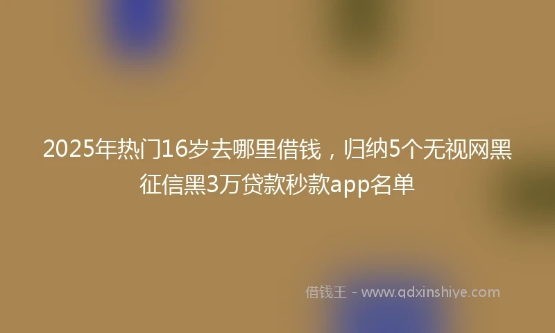 2025年热门16岁去哪里借钱，归纳5个无视网黑征信黑3万贷款秒款app名单