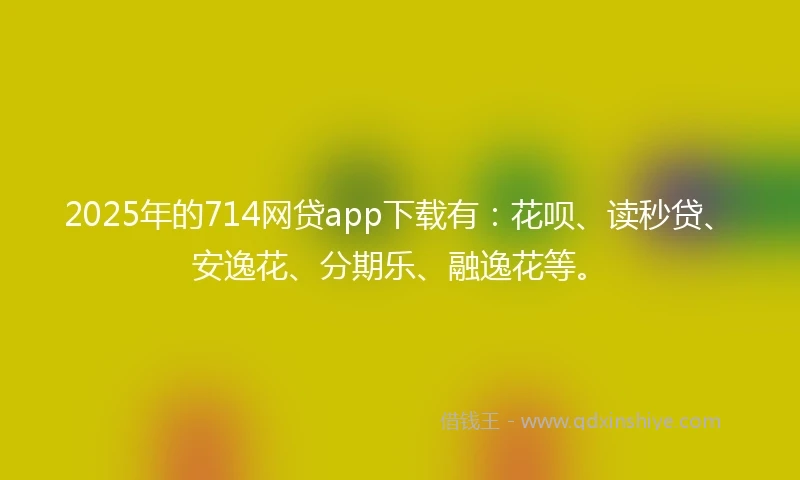2025年的714网贷app下载有：花呗、读秒贷、安逸花、分期乐、融逸花等。