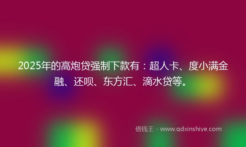 2025年的高炮贷强制下款有：超人卡、度小满金融、还呗、东方汇、滴水贷等。