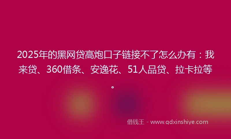 2025年的黑网贷高炮口子链接不了怎么办有：我来贷、360借条、安逸花、51人品贷、拉卡拉等。
