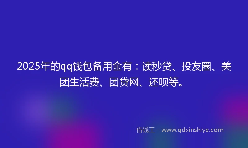 2025年的qq钱包备用金有：读秒贷、投友圈、美团生活费、团贷网、还呗等。