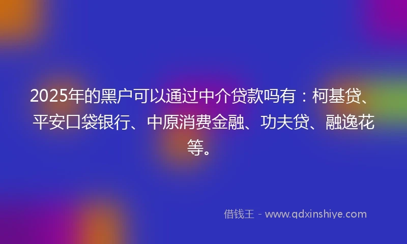 2025年的黑户可以通过中介贷款吗有：柯基贷、平安口袋银行、中原消费金融、功夫贷、融逸花等。