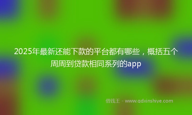 2025年最新还能下款的平台都有哪些,概括五个周周到贷款相同系列的app