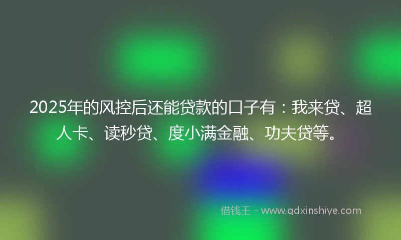 2025年的风控后还能贷款的口子有：我来贷、超人卡、读秒贷、度小满金融、功夫贷等。