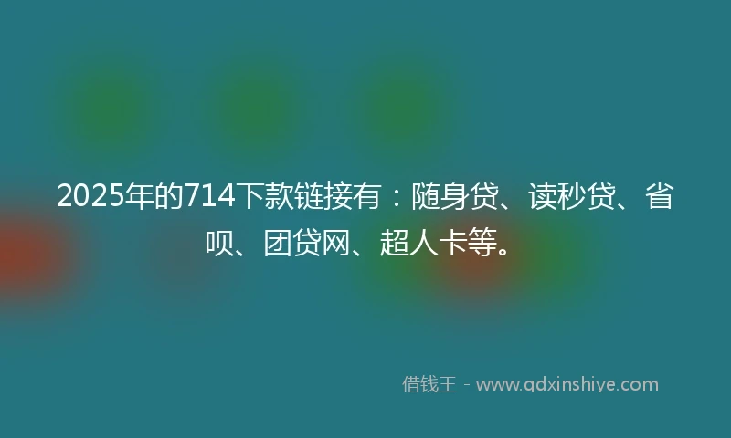 2025年的714下款链接有：随身贷、读秒贷、省呗、团贷网、超人卡等。
