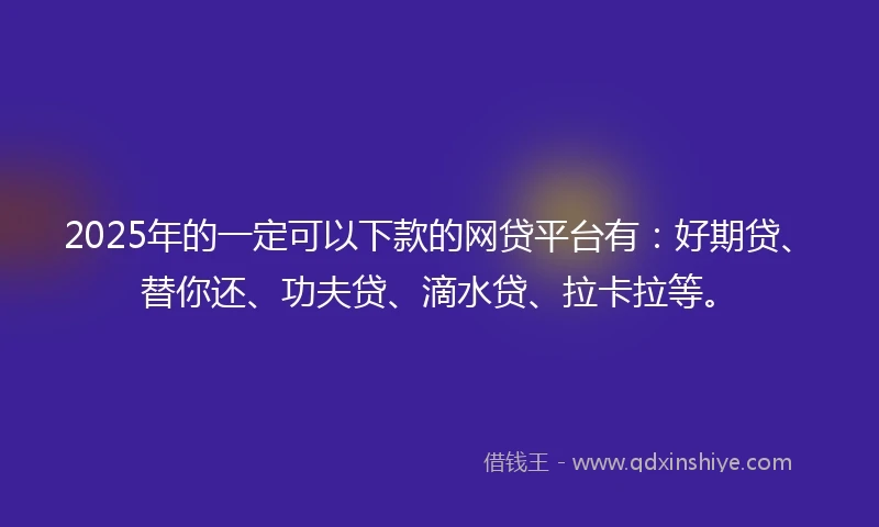 2025年的一定可以下款的网贷平台有：好期贷、替你还、功夫贷、滴水贷、拉卡拉等。