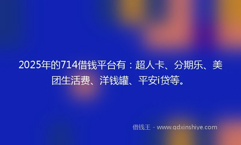 2025年的714借钱平台有:超人卡、分期乐、美团生活费、洋钱罐、平安i贷等。