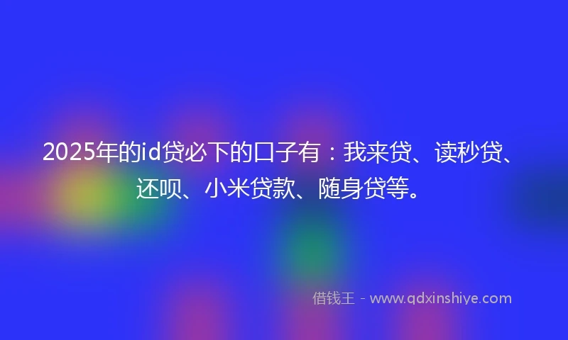 2025年的id贷必下的口子有：我来贷、读秒贷、还呗、小米贷款、随身贷等。