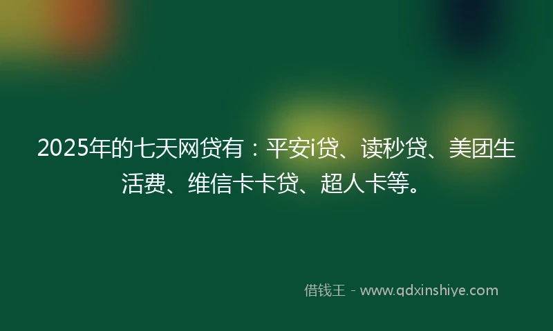 2025年的七天网贷有:平安i贷、读秒贷、美团生活费、维信卡卡贷、超人卡等。