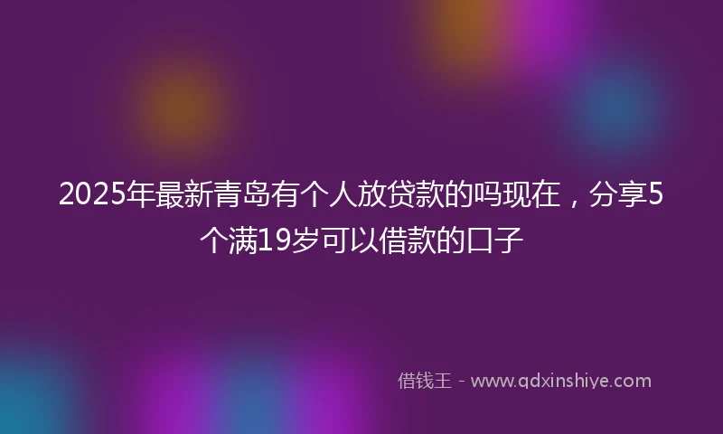 2025年最新青岛有个人放贷款的吗现在，分享5个满19岁可以借款的口子