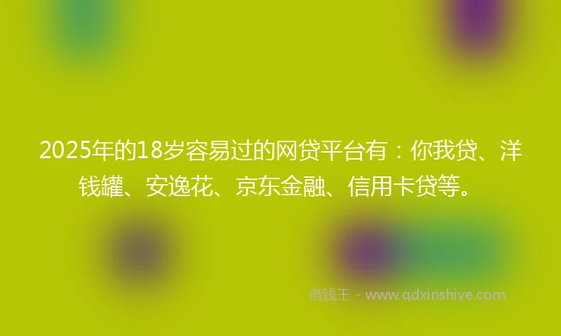 2025年的18岁容易过的网贷平台有：你我贷、洋钱罐、安逸花、京东金融、信用卡贷等。