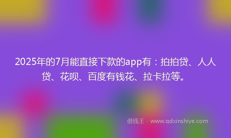2025年的7月能直接下款的app有:拍拍贷、人人贷、花呗、百度有钱花、拉卡拉等。