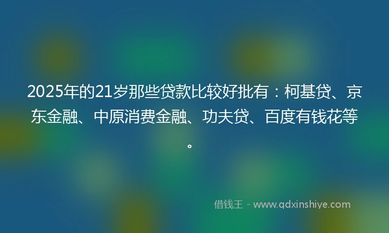 2025年的21岁那些贷款比较好批有:柯基贷、京东金融、中原消费金融、功夫贷、百度有钱花等。